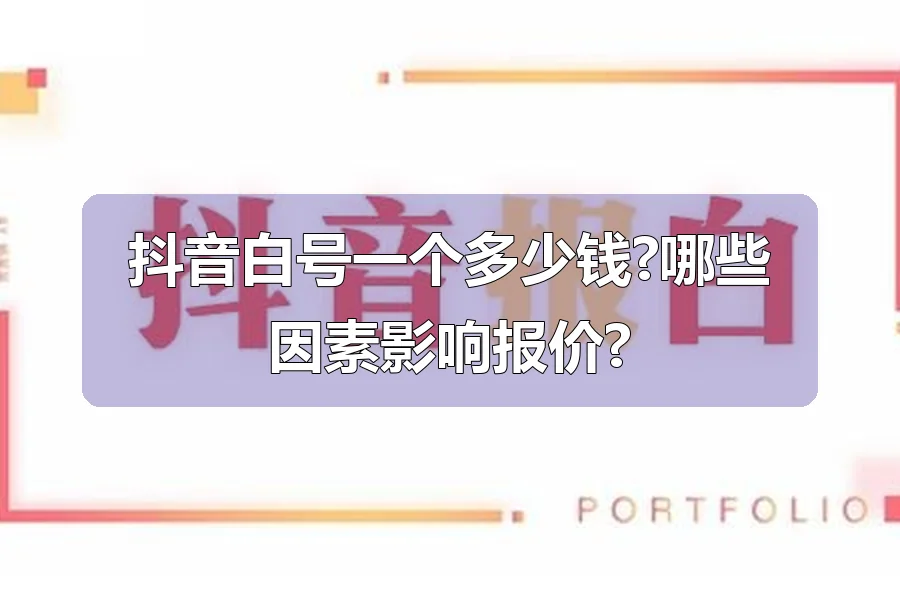 抖音白号一个多少钱?哪些因素影响报价?